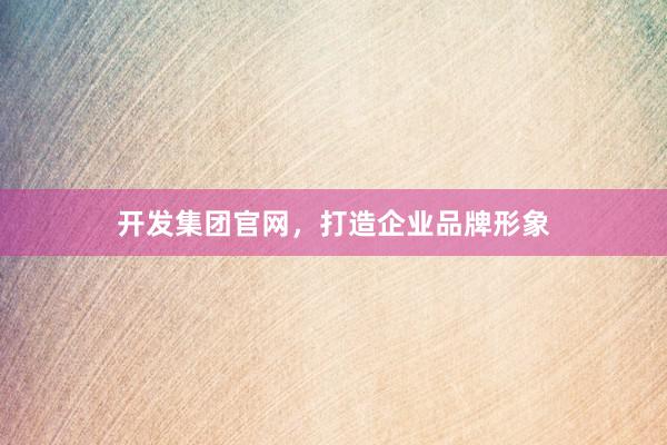 开发集团官网，打造企业品牌形象